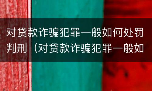 对贷款诈骗犯罪一般如何处罚判刑（对贷款诈骗犯罪一般如何处罚判刑多久）
