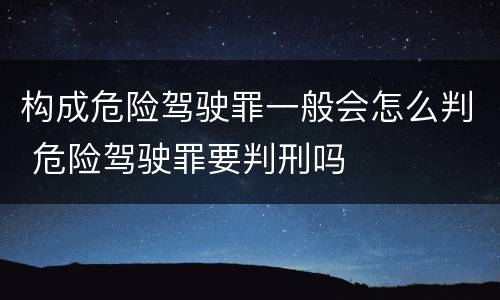 构成危险驾驶罪一般会怎么判 危险驾驶罪要判刑吗