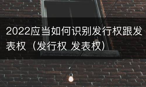 2022应当如何识别发行权跟发表权（发行权 发表权）