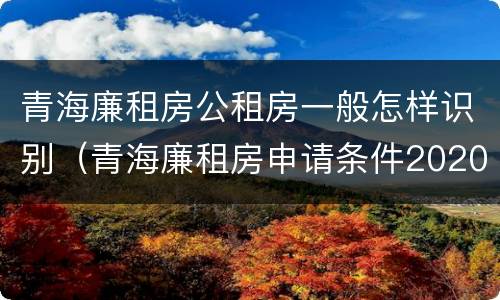 青海廉租房公租房一般怎样识别（青海廉租房申请条件2020）
