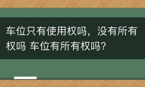 车位只有使用权吗，没有所有权吗 车位有所有权吗?
