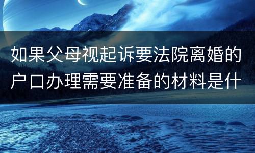 如果父母视起诉要法院离婚的户口办理需要准备的材料是什么