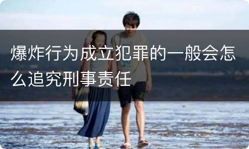 爆炸行为成立犯罪的一般会怎么追究刑事责任
