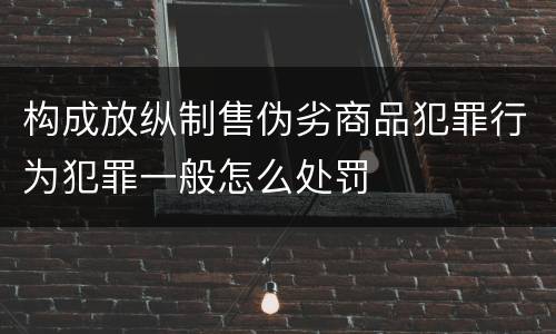 构成放纵制售伪劣商品犯罪行为犯罪一般怎么处罚
