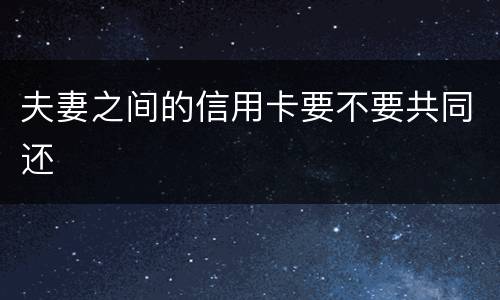 夫妻之间的信用卡要不要共同还