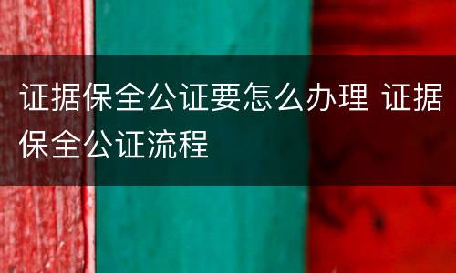 证据保全公证要怎么办理 证据保全公证流程