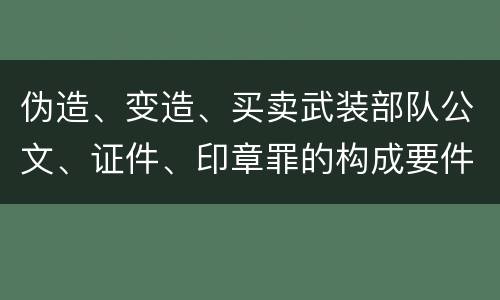 伪造、变造、买卖武装部队公文、证件、印章罪的构成要件