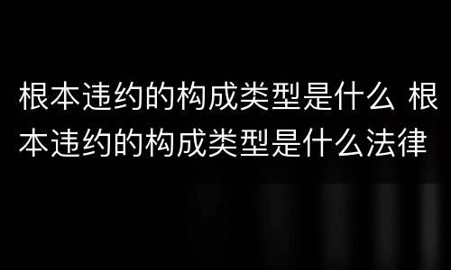根本违约的构成类型是什么 根本违约的构成类型是什么法律