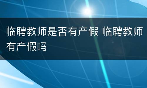 临聘教师是否有产假 临聘教师有产假吗