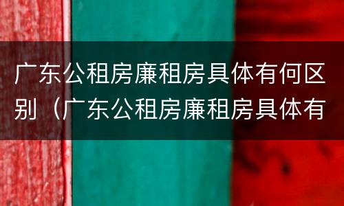 广东公租房廉租房具体有何区别（广东公租房廉租房具体有何区别呢）