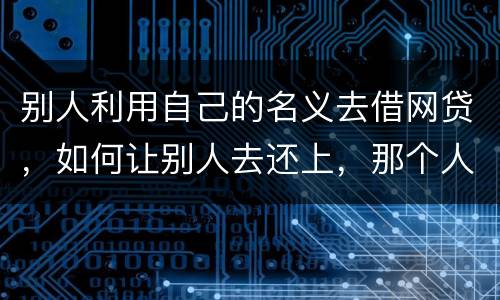 别人利用自己的名义去借网贷，如何让别人去还上，那个人也拖欠了银行信用卡，被立案了