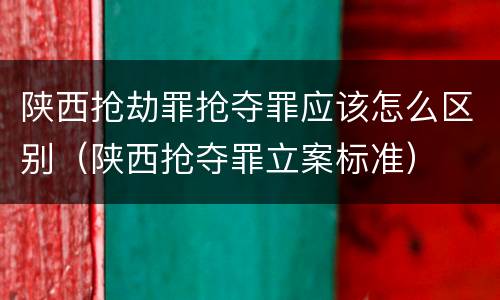 陕西抢劫罪抢夺罪应该怎么区别（陕西抢夺罪立案标准）