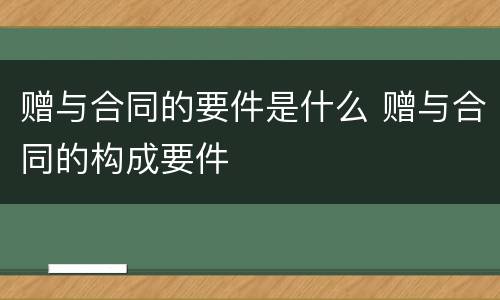 赠与合同的要件是什么 赠与合同的构成要件