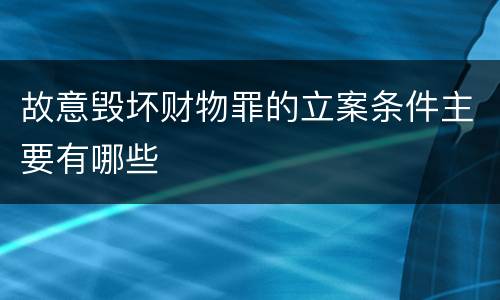 故意毁坏财物罪的立案条件主要有哪些