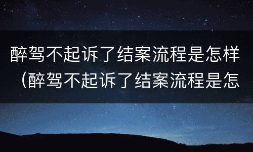 醉驾不起诉了结案流程是怎样（醉驾不起诉了结案流程是怎样的）