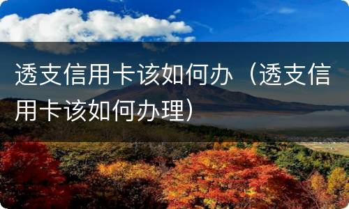 透支信用卡该如何办（透支信用卡该如何办理）