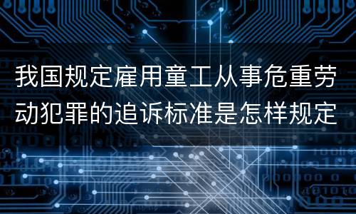 我国规定雇用童工从事危重劳动犯罪的追诉标准是怎样规定