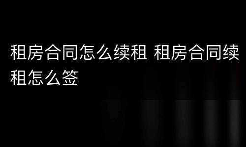 租房合同怎么续租 租房合同续租怎么签