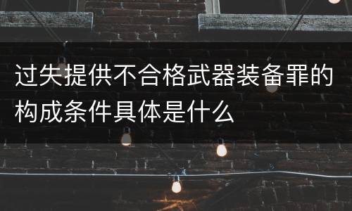 过失提供不合格武器装备罪的构成条件具体是什么