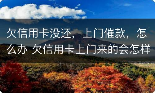 欠信用卡没还，上门催款，怎么办 欠信用卡上门来的会怎样