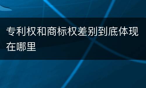 专利权和商标权差别到底体现在哪里