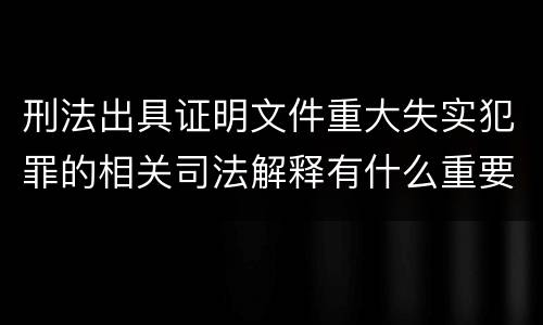 刑法出具证明文件重大失实犯罪的相关司法解释有什么重要规定