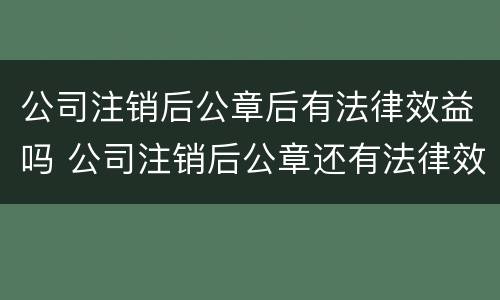 公司注销后公章后有法律效益吗 公司注销后公章还有法律效力吗?