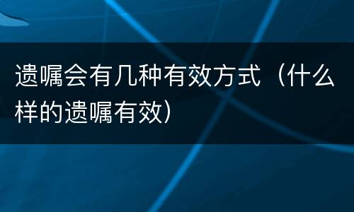 遗嘱会有几种有效方式（什么样的遗嘱有效）