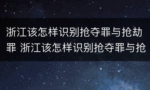 浙江该怎样识别抢夺罪与抢劫罪 浙江该怎样识别抢夺罪与抢劫罪的案件