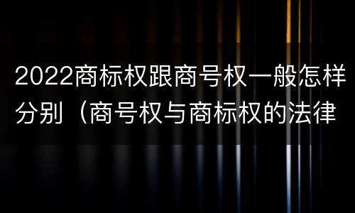 2022商标权跟商号权一般怎样分别（商号权与商标权的法律冲突与解决）