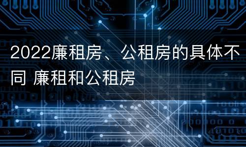 2022廉租房、公租房的具体不同 廉租和公租房