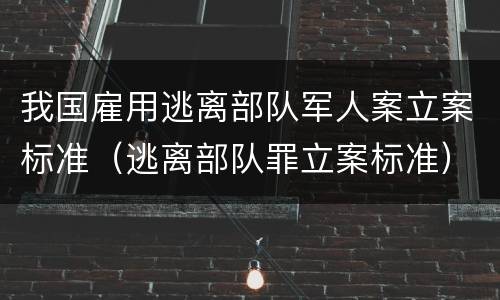 我国雇用逃离部队军人案立案标准（逃离部队罪立案标准）