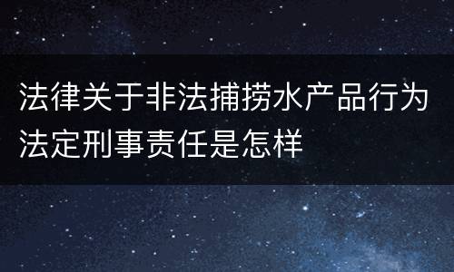 法律关于非法捕捞水产品行为法定刑事责任是怎样