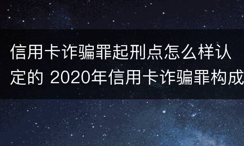 信用卡诈骗罪起刑点怎么样认定的 2020年信用卡诈骗罪构成要件