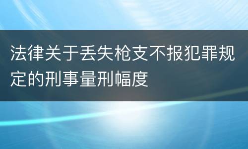 法律关于丢失枪支不报犯罪规定的刑事量刑幅度