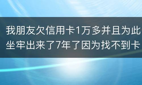 我朋友欠信用卡1万多并且为此坐牢出来了7年了因为找不到卡了现在催收了怎么办