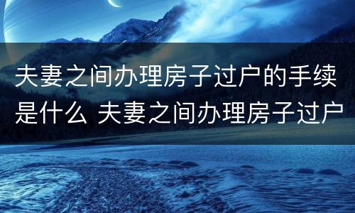 夫妻之间办理房子过户的手续是什么 夫妻之间办理房子过户的手续是什么样的