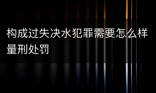 构成过失决水犯罪需要怎么样量刑处罚
