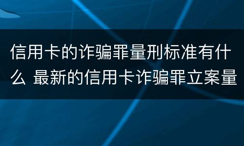 信用卡的诈骗罪量刑标准有什么 最新的信用卡诈骗罪立案量刑标准