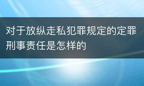 对于放纵走私犯罪规定的定罪刑事责任是怎样的