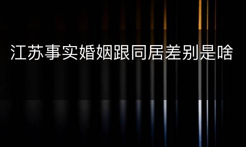 江苏事实婚姻跟同居差别是啥