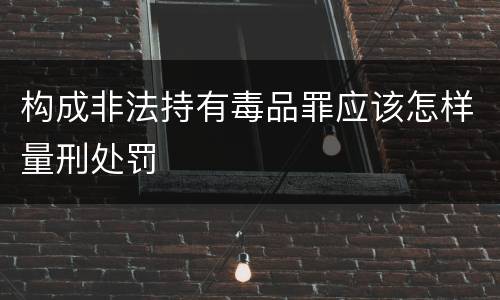 构成非法持有毒品罪应该怎样量刑处罚