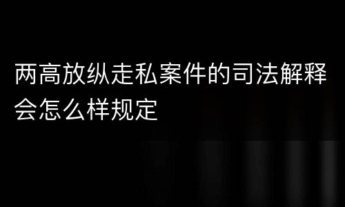 两高放纵走私案件的司法解释会怎么样规定