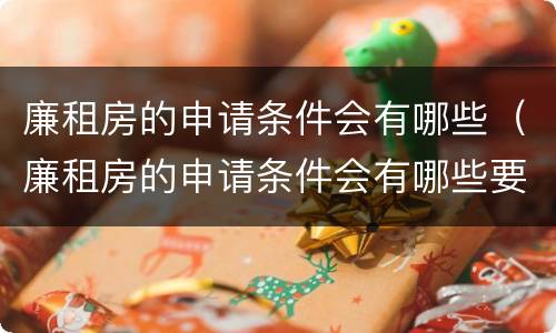 廉租房的申请条件会有哪些（廉租房的申请条件会有哪些要求）