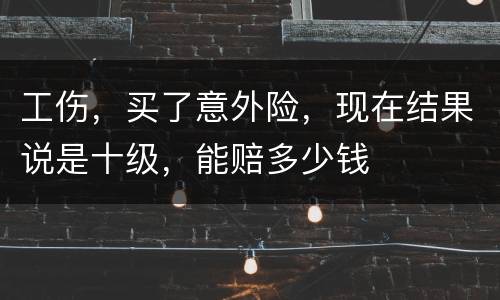 工伤，买了意外险，现在结果说是十级，能赔多少钱