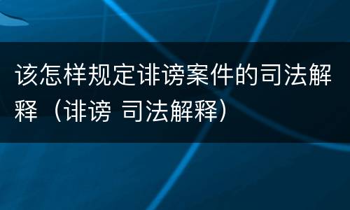 该怎样规定诽谤案件的司法解释（诽谤 司法解释）