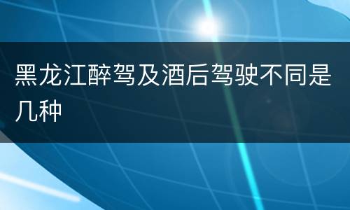 黑龙江醉驾及酒后驾驶不同是几种