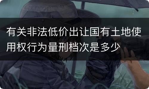 有关非法低价出让国有土地使用权行为量刑档次是多少