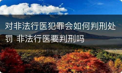 对非法行医犯罪会如何判刑处罚 非法行医要判刑吗