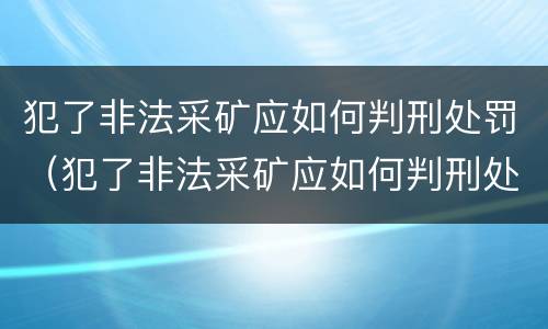 犯了非法采矿应如何判刑处罚（犯了非法采矿应如何判刑处罚标准）